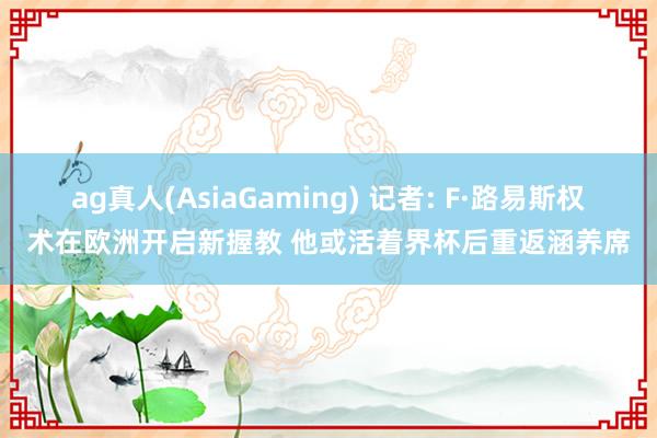 ag真人(AsiaGaming) 记者: F·路易斯权术在欧洲开启新握教 他或活着界杯后重返涵养席