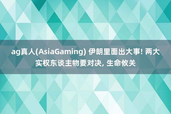 ag真人(AsiaGaming) 伊朗里面出大事! 两大实权东谈主物要对决， 生命攸关