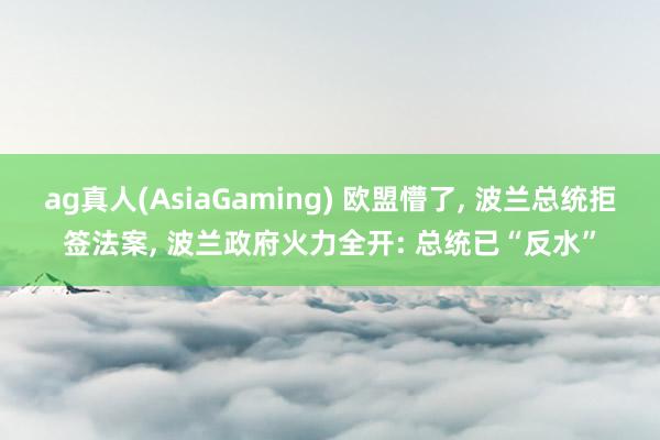 ag真人(AsiaGaming) 欧盟懵了， 波兰总统拒签法案， 波兰政府火力全开: 总统已“反水”