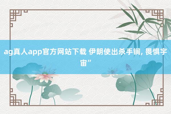 ag真人app官方网站下载 伊朗使出杀手锏， 畏惧宇宙”