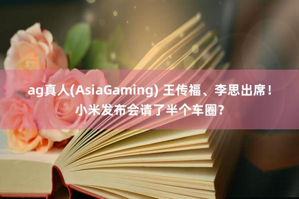 ag真人(AsiaGaming) 王传福、李思出席！小米发布会请了半个车圈？