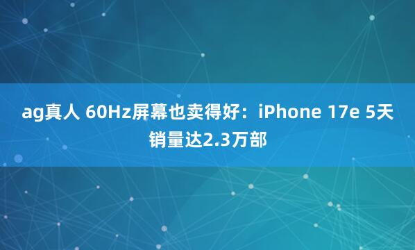 ag真人 60Hz屏幕也卖得好：iPhone 17e 5天销量达2.3万部