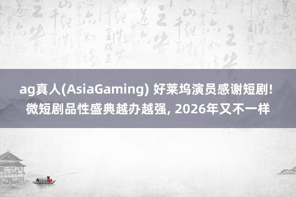 ag真人(AsiaGaming) 好莱坞演员感谢短剧! 微短剧品性盛典越办越强， 2026年又不一样
