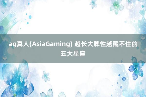 ag真人(AsiaGaming) 越长大脾性越藏不住的五大星座
