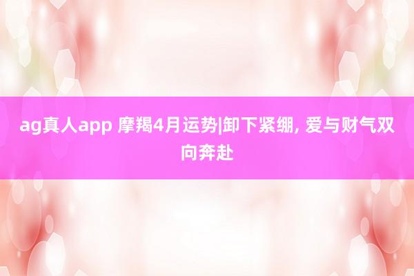 ag真人app 摩羯4月运势|卸下紧绷， 爱与财气双向奔赴
