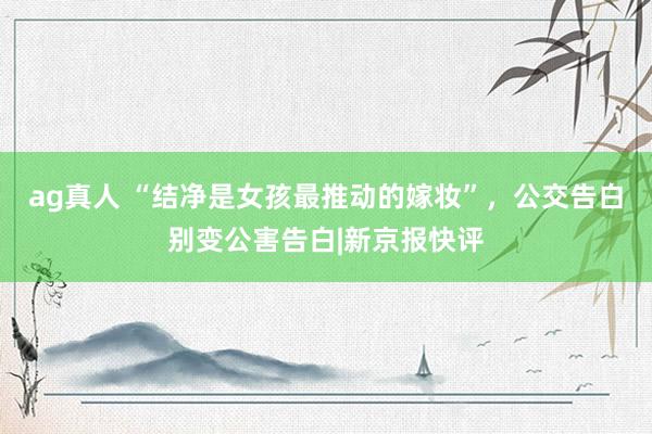 ag真人 “结净是女孩最推动的嫁妆”,公交告白别变公害告白|新京报快评