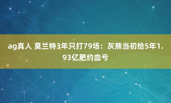 ag真人 莫兰特3年只打79场：灰熊当初给5年1.93亿肥约血亏
