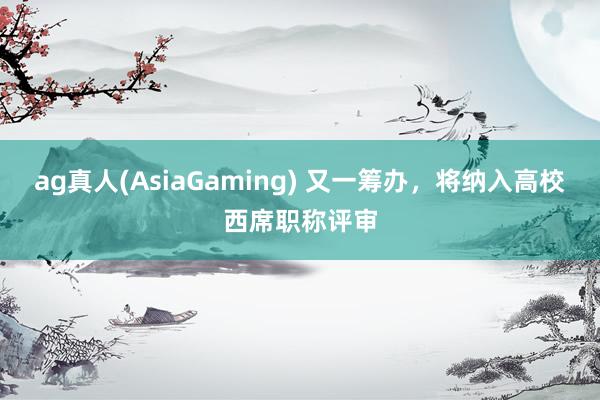 ag真人(AsiaGaming) 又一筹办，将纳入高校西席职称评审