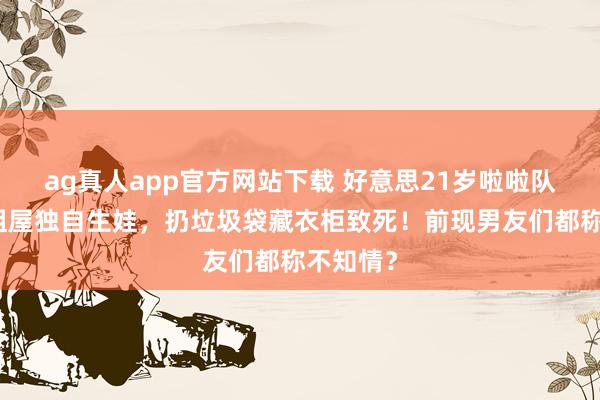 ag真人app官方网站下载 好意思21岁啦啦队女神出租屋独自生娃，扔垃圾袋藏衣柜致死！前现男友们都称不知情？