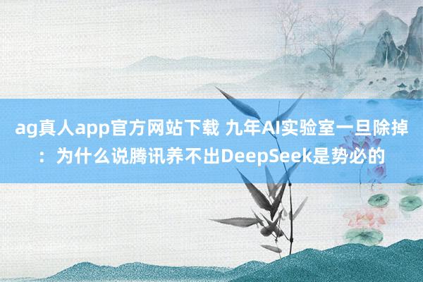 ag真人app官方网站下载 九年AI实验室一旦除掉：为什么说腾讯养不出DeepSeek是势必的