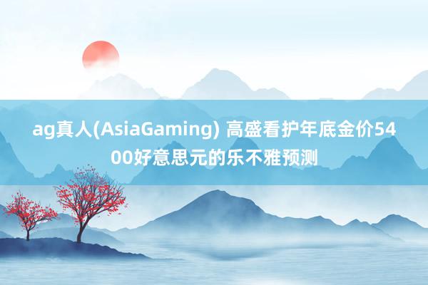 ag真人(AsiaGaming) 高盛看护年底金价5400好意思元的乐不雅预测