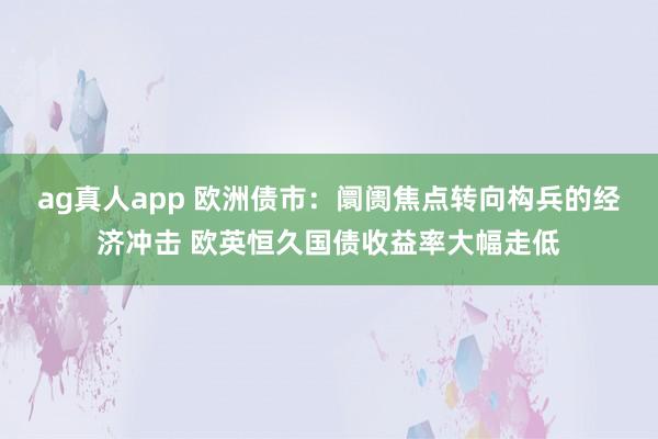 ag真人app 欧洲债市：阛阓焦点转向构兵的经济冲击 欧英恒久国债收益率大幅走低