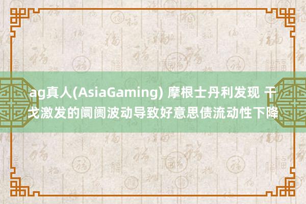 ag真人(AsiaGaming) 摩根士丹利发现 干戈激发的阛阓波动导致好意思债流动性下降