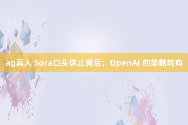 ag真人 Sora口头休止背后：OpenAI 的策略转向