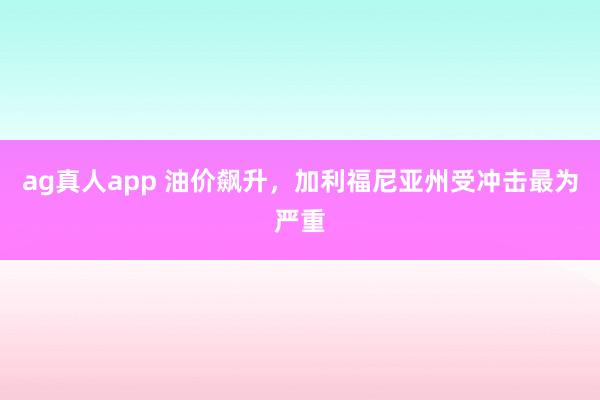 ag真人app 油价飙升，加利福尼亚州受冲击最为严重