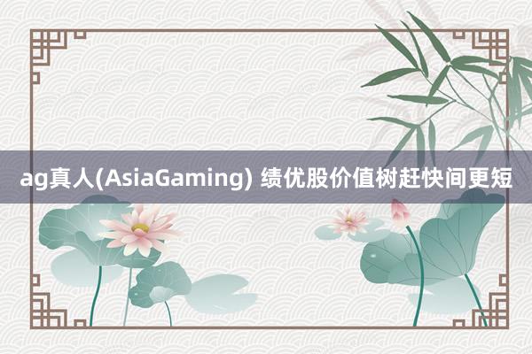 ag真人(AsiaGaming) 绩优股价值树赶快间更短