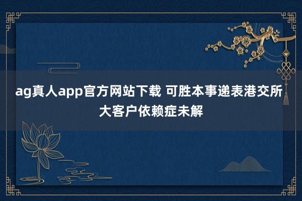 ag真人app官方网站下载 可胜本事递表港交所 大客户依赖症未解