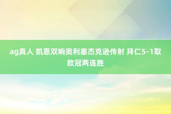 ag真人 凯恩双响奥利塞杰克逊传射 拜仁5-1取欧冠两连胜