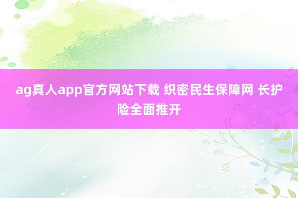 ag真人app官方网站下载 织密民生保障网 长护险全面推开