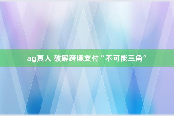 ag真人 破解跨境支付“不可能三角”