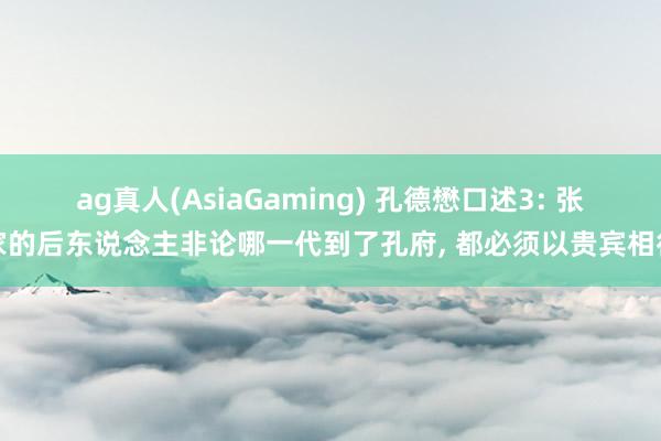 ag真人(AsiaGaming) 孔德懋口述3: 张家的后东说念主非论哪一代到了孔府， 都必须以贵宾相待