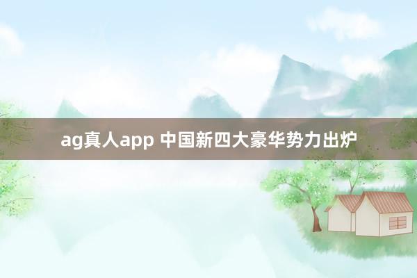 ag真人app 中国新四大豪华势力出炉