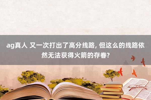 ag真人 又一次打出了高分线路， 但这么的线路依然无法获得火箭的存眷?