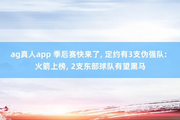 ag真人app 季后赛快来了， 定约有3支伪强队: 火箭上榜， 2支东部球队有望黑马
