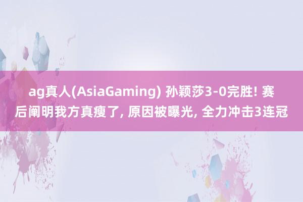 ag真人(AsiaGaming) 孙颖莎3-0完胜! 赛后阐明我方真瘦了， 原因被曝光， 全力冲击3连冠