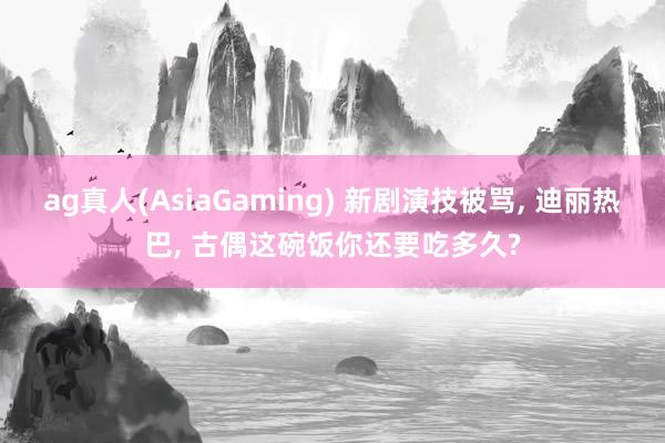 ag真人(AsiaGaming) 新剧演技被骂， 迪丽热巴， 古偶这碗饭你还要吃多久?