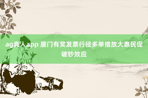 ag真人app 厦门有奖发票行径多举措放大惠民促破钞效应