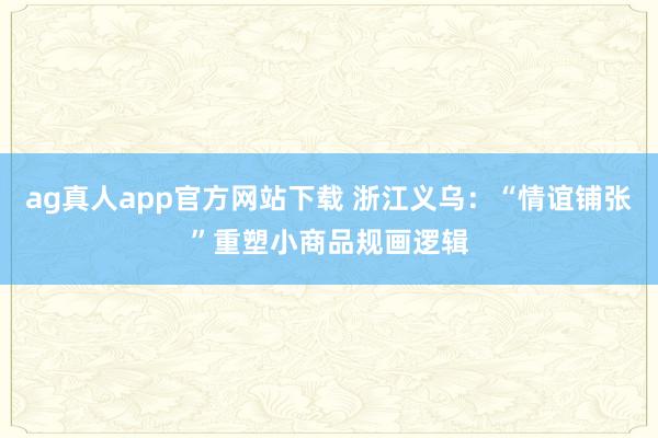ag真人app官方网站下载 浙江义乌：“情谊铺张”重塑小商品规画逻辑