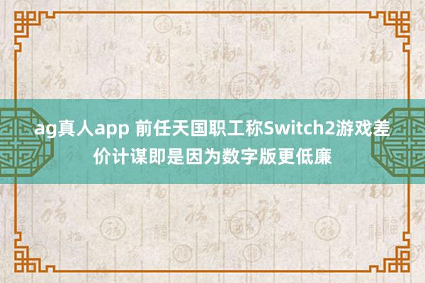 ag真人app 前任天国职工称Switch2游戏差价计谋即是因为数字版更低廉