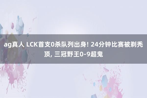 ag真人 LCK首支0杀队列出身! 24分钟比赛被剃秃顶， 三冠野王0-9超鬼