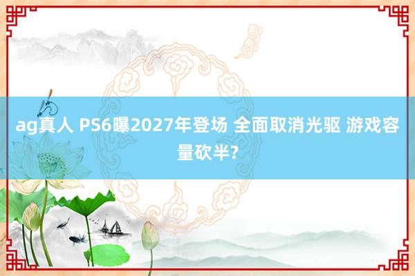 ag真人 PS6曝2027年登场 全面取消光驱 游戏容量砍半?