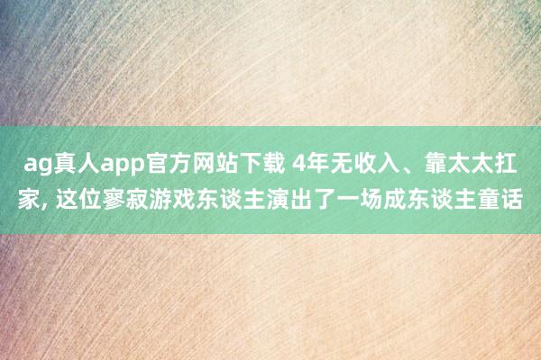 ag真人app官方网站下载 4年无收入、靠太太扛家， 这位寥寂游戏东谈主演出了一场成东谈主童话