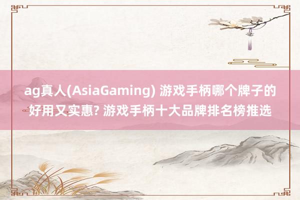 ag真人(AsiaGaming) 游戏手柄哪个牌子的好用又实惠? 游戏手柄十大品牌排名榜推选