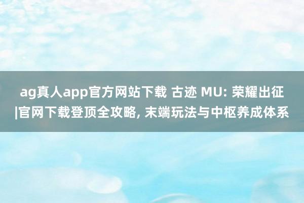 ag真人app官方网站下载 古迹 MU: 荣耀出征|官网下载登顶全攻略， 末端玩法与中枢养成体系