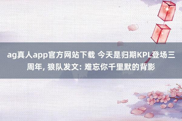 ag真人app官方网站下载 今天是归期KPL登场三周年， 狼队发文: 难忘你千里默的背影