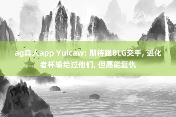 ag真人app Yuicaw: 期待跟BLG交手， 进化者杯输给过他们， 但愿能复仇