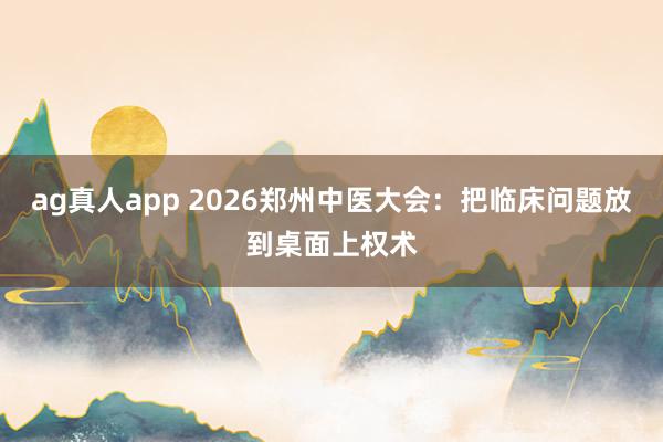 ag真人app 2026郑州中医大会：把临床问题放到桌面上权术