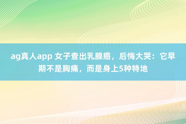 ag真人app 女子查出乳腺癌，后悔大哭：它早期不是胸痛，而是身上5种特地