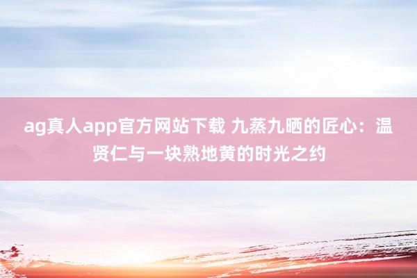 ag真人app官方网站下载 九蒸九晒的匠心：温贤仁与一块熟地黄的时光之约