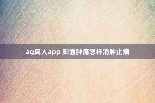 ag真人app 脚面肿痛怎样消肿止痛