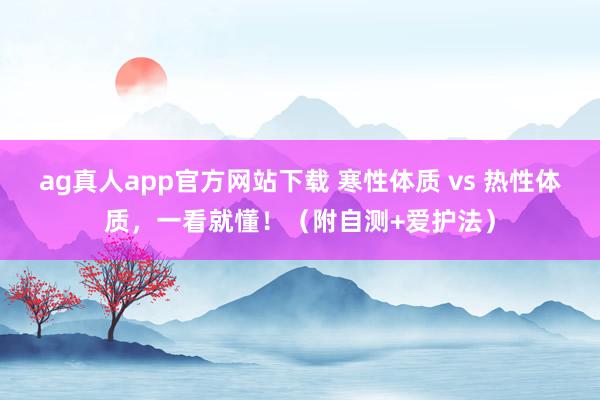 ag真人app官方网站下载 寒性体质 vs 热性体质，一看就懂！（附自测+爱护法）