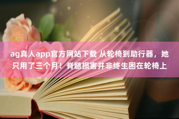 ag真人app官方网站下载 从轮椅到助行器，她只用了三个月！脊髓损害并非终生困在轮椅上