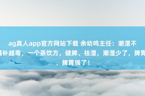 ag真人app官方网站下载 余幼鸣主任：潮湿不除，越补越毒，一个茶饮方，健脾、祛湿，潮湿少了，脾胃强了！