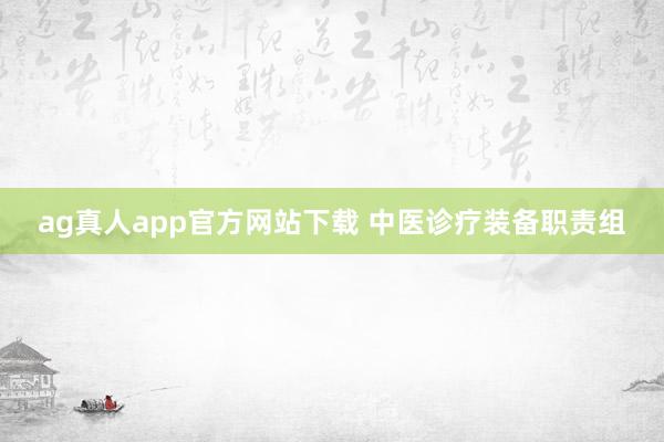 ag真人app官方网站下载 中医诊疗装备职责组