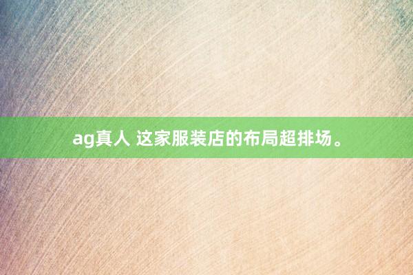 ag真人 这家服装店的布局超排场<a href=