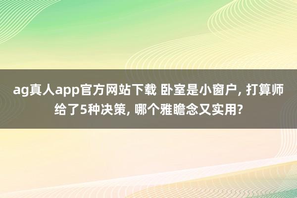 ag真人app官方网站下载 卧室是小窗户， 打算师给了5种决策， 哪个雅瞻念又实用?